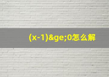 (x-1)≥0怎么解