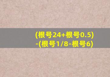 (根号24+根号0.5)-(根号1/8-根号6)