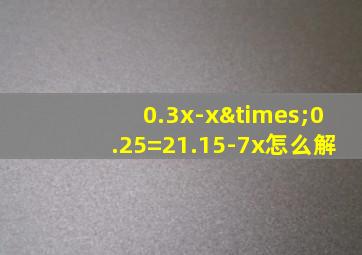 0.3x-x×0.25=21.15-7x怎么解