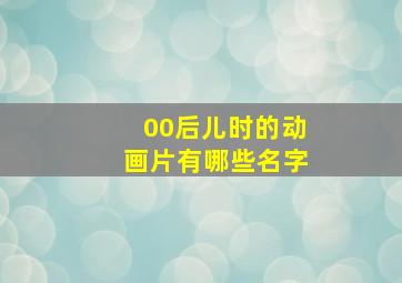 00后儿时的动画片有哪些名字