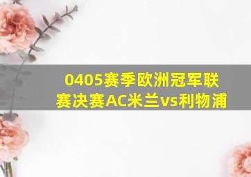 0405赛季欧洲冠军联赛决赛AC米兰vs利物浦