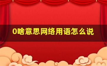 0啥意思网络用语怎么说