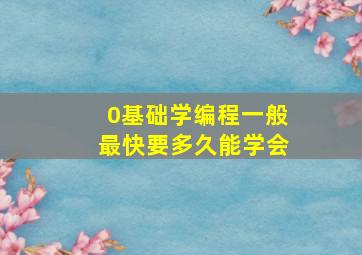 0基础学编程一般最快要多久能学会