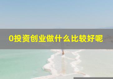 0投资创业做什么比较好呢