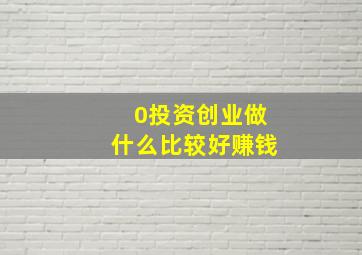 0投资创业做什么比较好赚钱