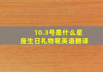 10.3号是什么星座生日礼物呢英语翻译