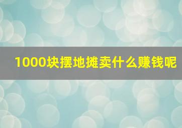 1000块摆地摊卖什么赚钱呢