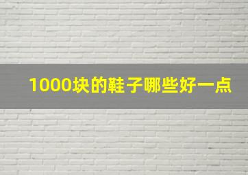 1000块的鞋子哪些好一点