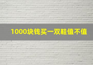 1000块钱买一双鞋值不值