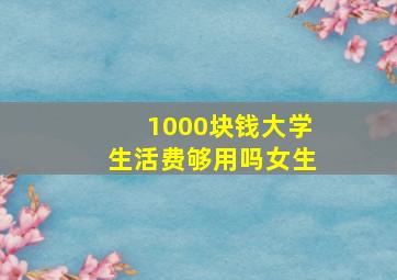 1000块钱大学生活费够用吗女生