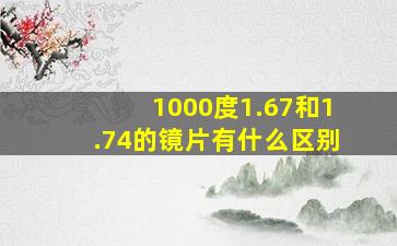 1000度1.67和1.74的镜片有什么区别