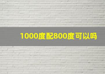 1000度配800度可以吗