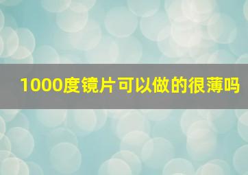 1000度镜片可以做的很薄吗