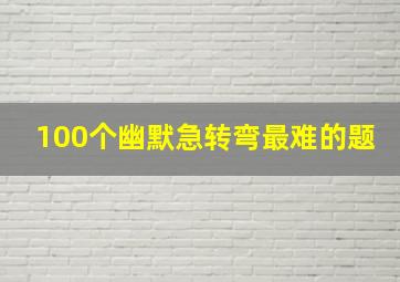 100个幽默急转弯最难的题