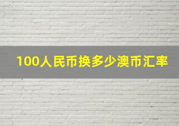 100人民币换多少澳币汇率