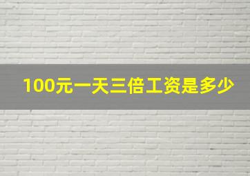 100元一天三倍工资是多少