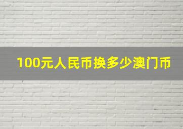 100元人民币换多少澳门币