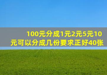 100元分成1元2元5元10元可以分成几份要求正好40张