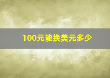 100元能换美元多少