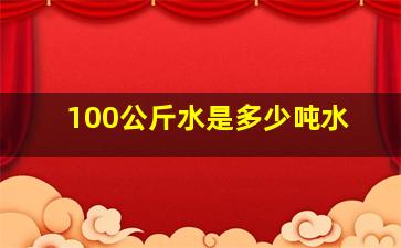 100公斤水是多少吨水