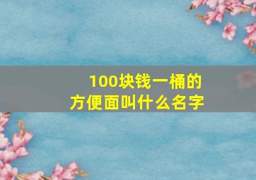 100块钱一桶的方便面叫什么名字