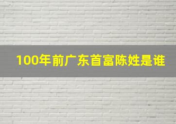 100年前广东首富陈姓是谁