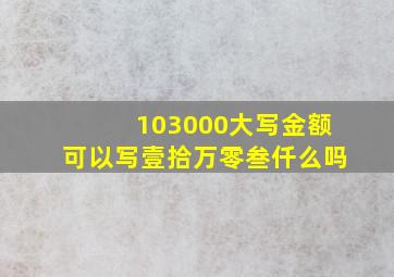 103000大写金额可以写壹拾万零叁仟么吗