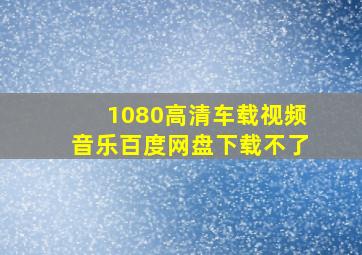 1080高清车载视频音乐百度网盘下载不了