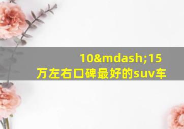 10—15万左右口碑最好的suv车