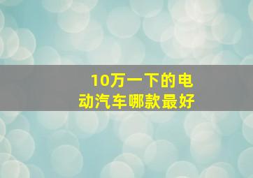 10万一下的电动汽车哪款最好