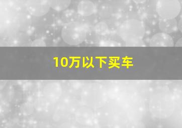 10万以下买车