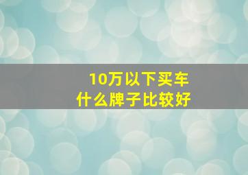 10万以下买车什么牌子比较好