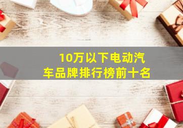 10万以下电动汽车品牌排行榜前十名