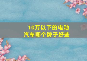 10万以下的电动汽车哪个牌子好些