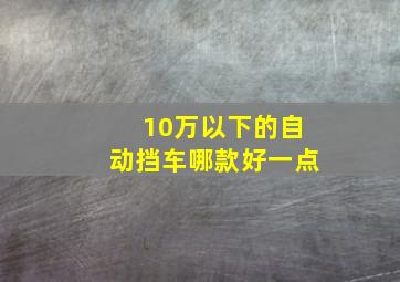 10万以下的自动挡车哪款好一点