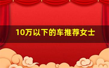 10万以下的车推荐女士