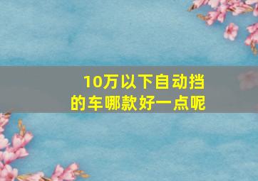 10万以下自动挡的车哪款好一点呢