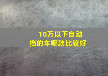 10万以下自动挡的车哪款比较好