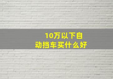 10万以下自动挡车买什么好