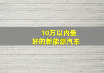 10万以内最好的新能源汽车