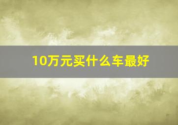 10万元买什么车最好