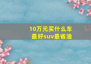 10万元买什么车最好suv最省油