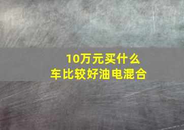 10万元买什么车比较好油电混合