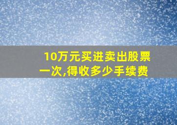 10万元买进卖出股票一次,得收多少手续费