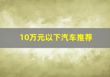 10万元以下汽车推荐