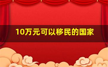 10万元可以移民的国家