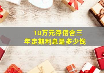 10万元存信合三年定期利息是多少钱