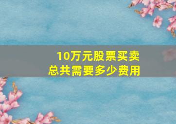 10万元股票买卖总共需要多少费用