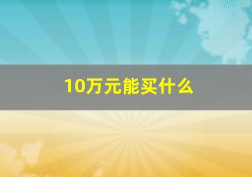 10万元能买什么