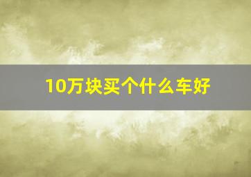 10万块买个什么车好